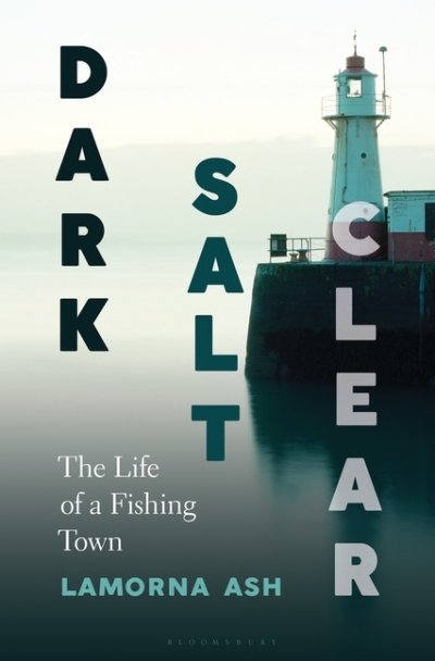 Dark, Salt, Clear : The Life of a Fishing Town | Ash, Lamorna