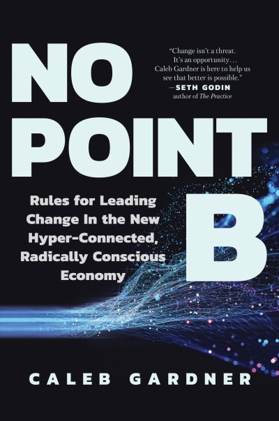 No Point B : Rules for Leading Change in the New Hyper-Connected, Radically Conscious Economy | Gardner, Caleb