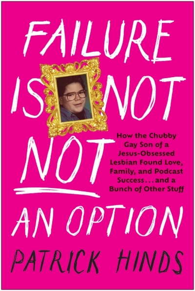 Failure Is Not NOT an Option : How the Chubby Gay Son of a Jesus-Obsessed Lesbian Found Love, Family, and Podcast  Success . . . and a Bunch of Other Stuff | Hinds, Patrick (Auteur)
