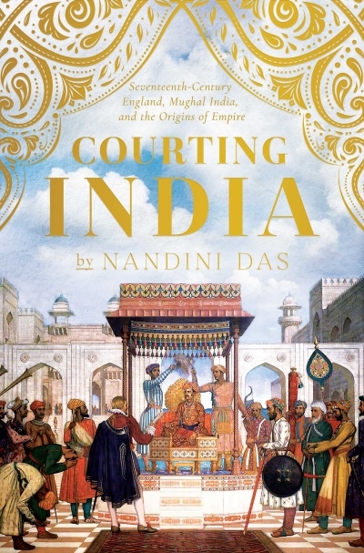 Courting India : Seventeenth-Century England, Mughal India, and the Origins of Empire | Das, Nandini
