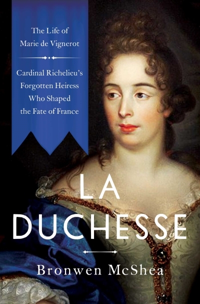 Duchesse : The Life of Marie de Vignerot—Cardinal Richelieu's Forgotten Heiress Who Shaped the Fate of France (La) | McShea, Bronwen