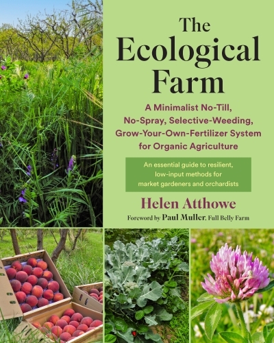 The Ecological Farm : A Minimalist No-Till, No-Spray, Selective-Weeding, Grow-Your-Own-Fertilizer System for Organic Agriculture | Atthowe, Helen (Auteur)