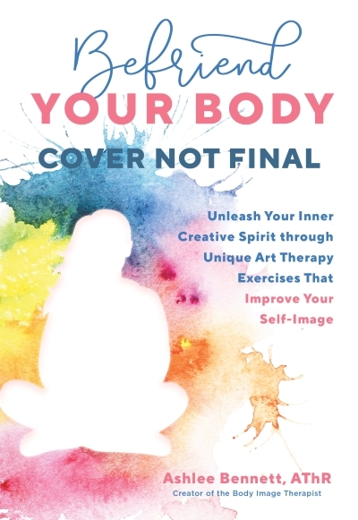 The Art of Body Acceptance : Strengthen Your Relationship with Yourself through Therapeutic Creative Exercises | Bennett, Ashlee