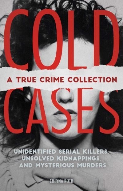 Cold Cases: A True Crime Collection : Unidentified Serial Killers, Unsolved Kidnappings, and Mysterious Murders (Including the Zodiac Killer, Natalee Holloway's Disappearance, the Golden State Killer  | Roth, Cheyna