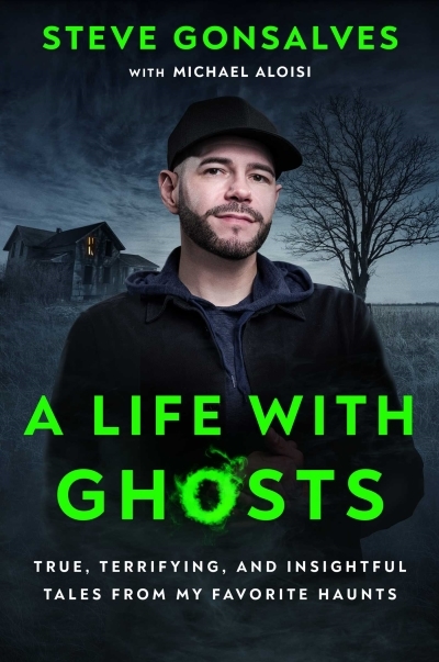 A Life with Ghosts : True, Terrifying, and Insightful Tales from My Favorite Haunts | Gonsalves, Steve