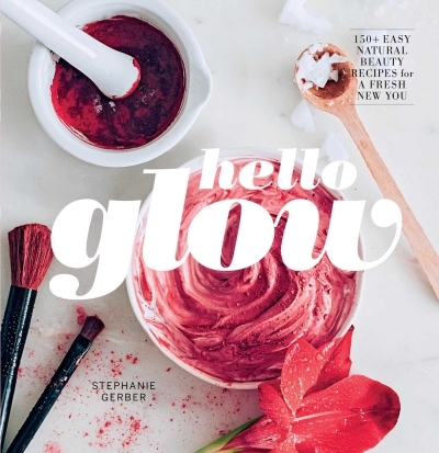 Hello Glow : 150+ Easy Natural Beauty Recipes for a Fresh New You | Gerber, Stephanie