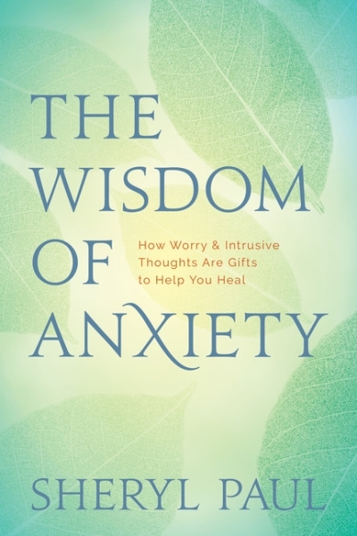 The Wisdom of Anxiety : How Worry and Intrusive Thoughts Are Gifts to Help You Heal | Paul, Sheryl, MA
