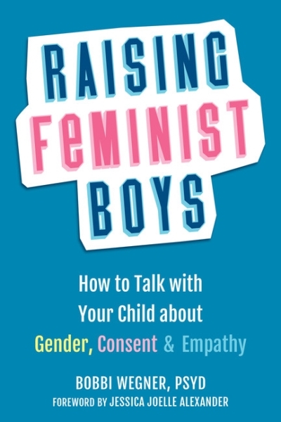 Raising Feminist Boys : How to Talk with Your Child about Gender, Consent, and Empathy | Wegner, Bobbi