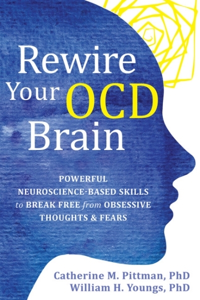 Rewire Your OCD Brain : Powerful Neuroscience-Based Skills to Break Free from Obsessive Thoughts and Fears | Pittman, Catherine M.