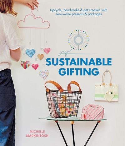 Sustainable Gifting : Upcycle, Hand-Make &amp; Get Creative with Zero-Waste Presents & Packages | Mackintosh, Michelle