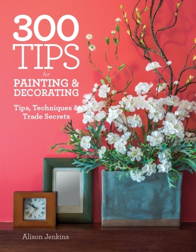 300 Tips for Painting and Decorating : Tips, Techniques and Trade Secrets | Jenkins, Alison
