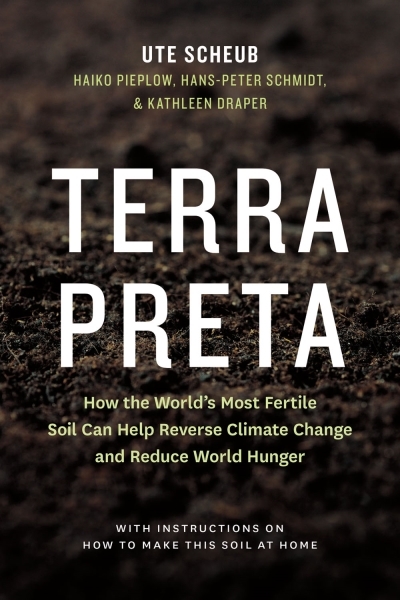 Terra Preta : How the World's Most Fertile Soil Can Help Reverse Climate Change and Reduce World Hunger | Scheub, Ute