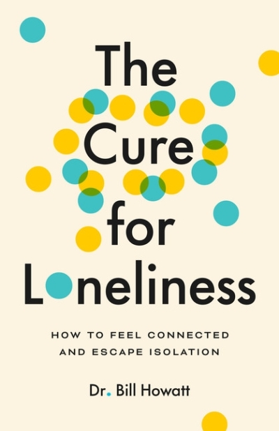 The Cure for Loneliness : How to Feel Connected and Escape Isolation | Howatt, Dr. Bill