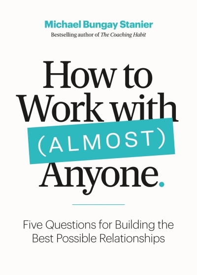 How to Work with (Almost) Anyone : Five Questions for Building the Best Possible Relationships | Bungay Stanier, Michael