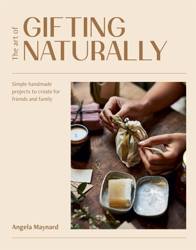 The Art of Gifting Naturally : Simple, Handmade Projects to Create for Friends and Family | Maynard, Angela