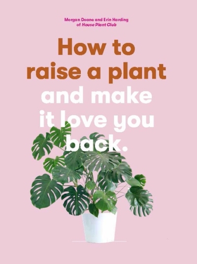 How to Raise a Plant : and Make It Love You Back (A modern gardening book for a new generation of indoor gardeners) | Doane, Morgan
