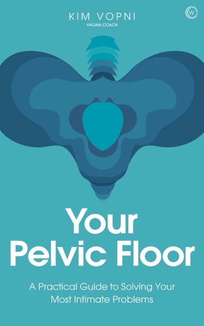 Your Pelvic Floor : A Practical Guide to Solving Your Most Intimate Problems | Vopni, Kim