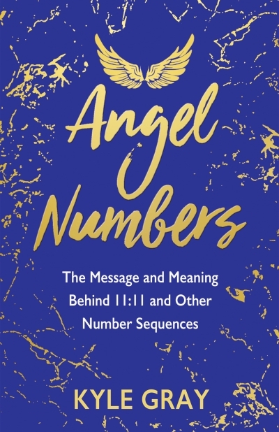 Angel Numbers : The Message and Meaning Behind 11:11 and Other Number Sequences | Gray, Kyle