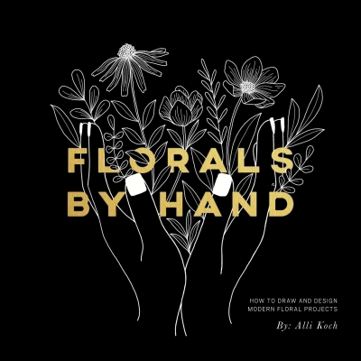 Florals By Hand : How to Draw and Design Modern Floral Projects | Koch, Alli