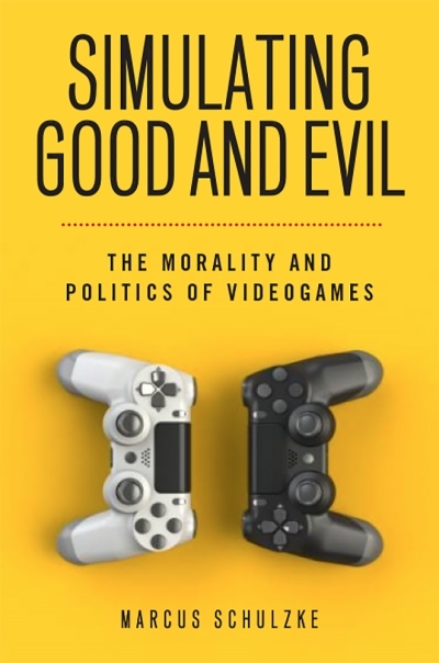 Simulating Good and Evil : The Morality and Politics of Videogames | Schulzke, Marcus