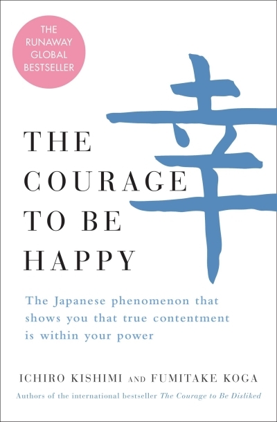 The Courage to Be Happy : The Japanese Phenomenon That Shows You That True Contentment Is Within Your Power | Kishimi, Ichiro