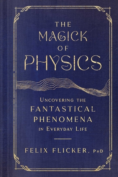 The Magick of Physics : Uncovering the Fantastical Phenomena in Everyday Life | Flicker, Felix (Auteur)