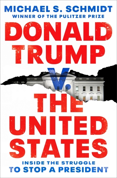 Donald Trump v. The United States : Inside the Struggle to Stop a President | Schmidt, Michael S.