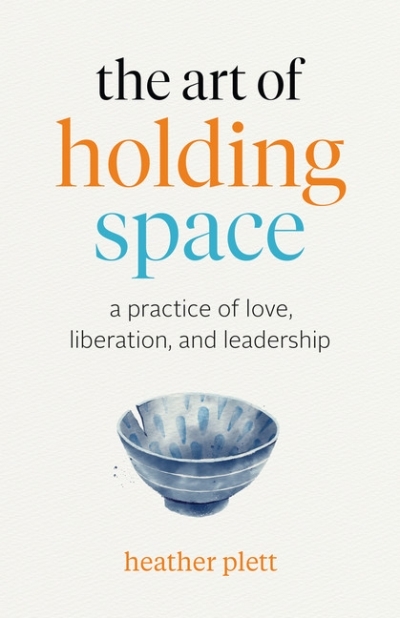 The Art of Holding Space : A Practice of Love, Liberation, and Leadership | Plett, Heather
