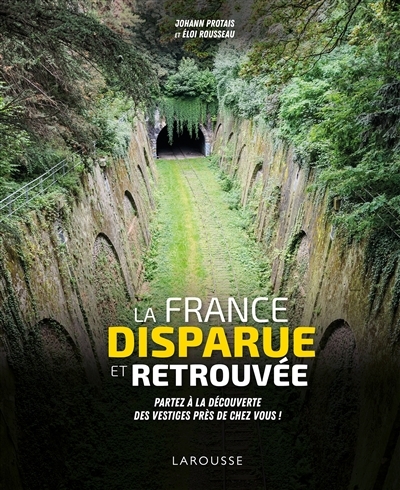 France disparue et retrouvée (La) : partez à la découverte des vestiges près de chez vous ! | Protais, Johann