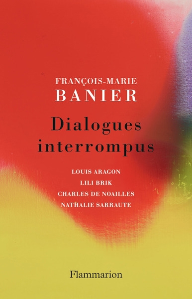 Dialogues interrompus : Louis Aragon, Lili Brik, Charles de Noailles, Nathalie Sarraute | Banier, François-Marie