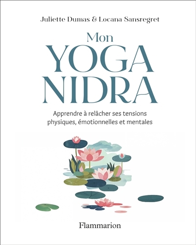 Mon yoga nidra : apprendre à relâcher ses tensions physiques, émotionnelles et mentales | Dumas, Juliette (Auteur) | Sansregret, Locana (Auteur)