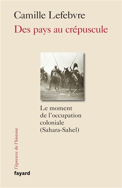 Des pays au crépuscule : le moment de l'occupation coloniale (Sahara-Sahel)  | Lefebvre, Camille