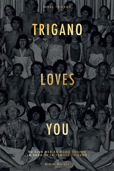 Trigano loves you : du Club Med au Mama Shelter : la saga de la famille Trigano | Trigano, Serge
