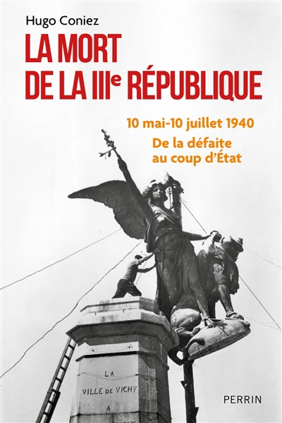 Mort de la IIIe République (La) : 10 mai-10 juillet 1940 : de la défaite au coup d'Etat | Coniez, Hugo