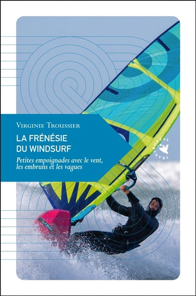 La frénésie du windsurf : petites empoignades avec le vent, les embruns et les vagues | Troussier, Virginie