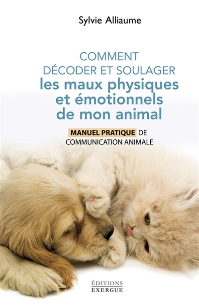 Comment décoder et soulager les maux physiques et émotionnels de mon animal : manuel pratique de communication animale | Alliaume, Sylvie (Auteur)