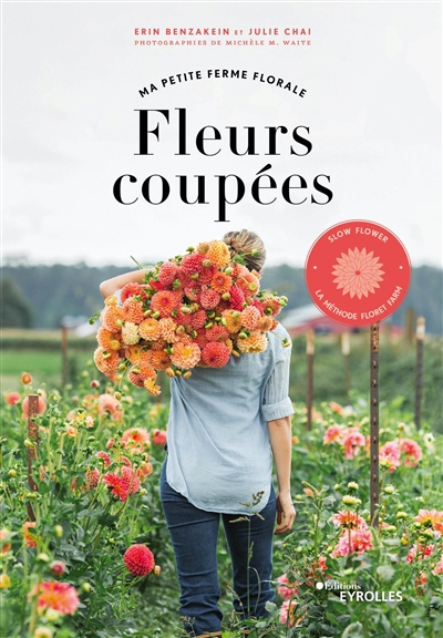 Fleurs coupées, ma petite ferme florale : slow flower, la méthode Floret farm | Benzakein, Erin