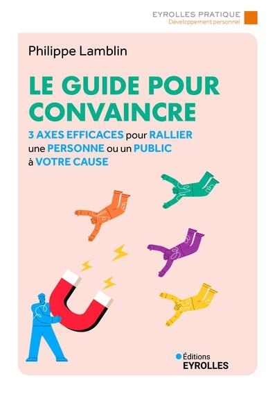 Guide pour convaincre : 3 axes efficaces pour rallier une personne ou un public à votre cause (Le) | Lamblin, Philippe (Auteur)