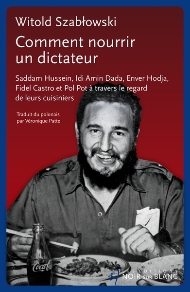 Comment nourrir un dictateur : Saddam Hussein, Idi Amin Dada, Enver Hodja, Fidel Castro et Pol Pot à travers le regard de leurs cuisiniers | Szablowski, Witold (Auteur)