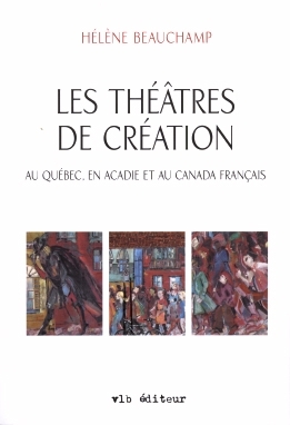théâtres de création au Québec, en Acadie et au Canada français (Les) | Beauchamp, Hélène