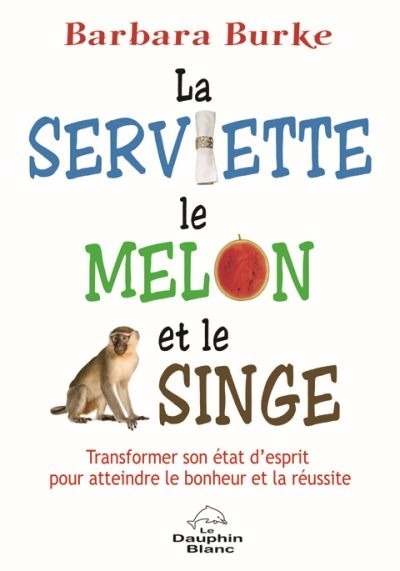 Serviette, le melon et le singe (La) : transformer son état d'esprit pour atteindre le bonheur et la réussite | Burke, Barbara