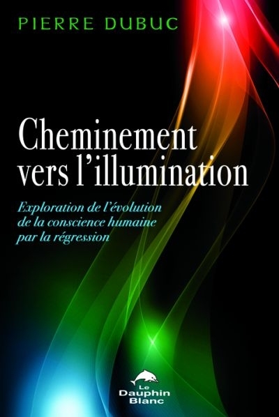 Cheminement vers l'illumination : exploration de l'évolution de la conscience humaine par la régression | Dubuc, Pierre