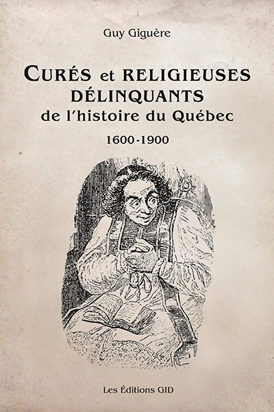 Curés et religieuses délinquants de l'histoire du Québec : 1600-1900 | Guy Giguère