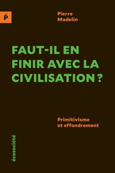 Faut-il en finir avec la civilisation? : primitivisme et effondrement | Madelin, Pierre