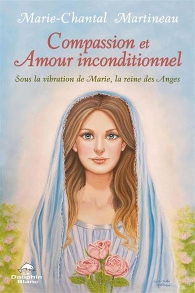 Compassion et Amour inconditionnel : Sous la vibration de Marie, la reine des Anges  | Martineau, Marie-Chantal