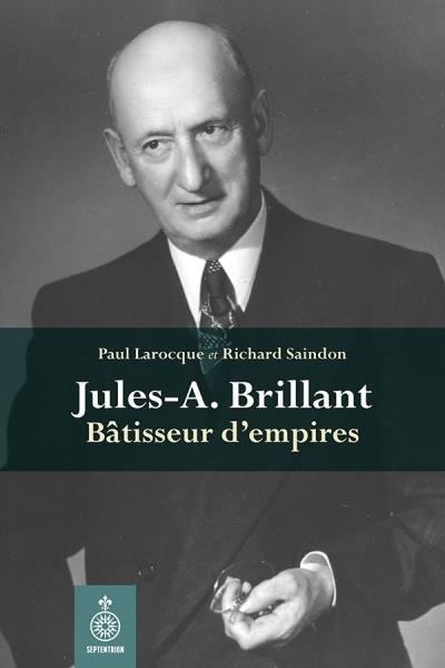 Jules-A. Brillant: un homme, un empire  | Larocque, Paul