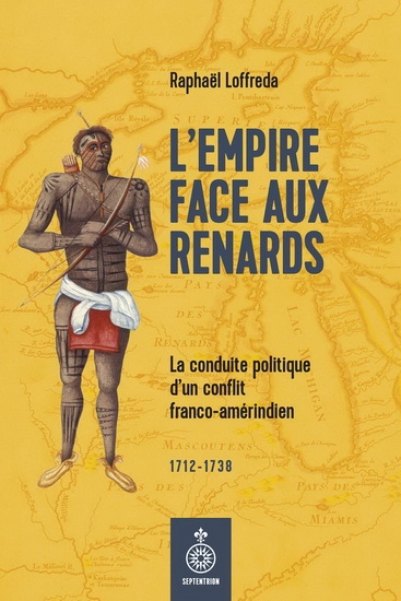 Empire face aux Renards (L') : la conduite politique d'un conflit franco-amérindien 1712-1738 | Raphaël Loffreda