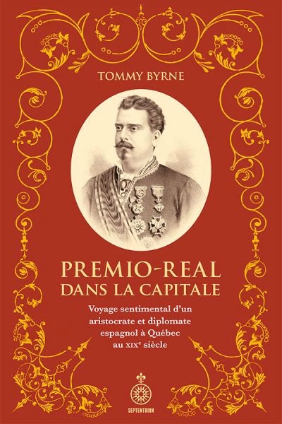 Premio-Real dans la capitale : voyage sentimental d'un aristocrate et diplomate espagnol à Québec au XIXe siècle | Byrne, Tommy (Auteur)