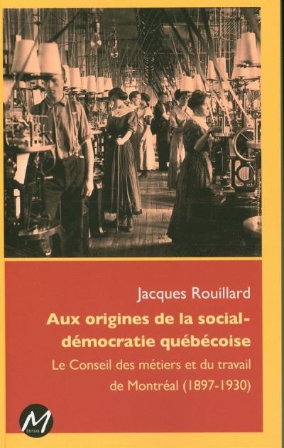 Aux origines de la social-démocratie québécoise : le Conseil des métiers et du travail de Montréal (1897-1930) | Rouillard, Jacques