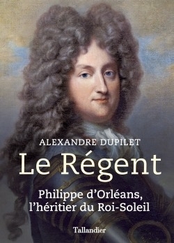Le régent : Philippe d'Orléans, l'héritier du Roi-Soleil | Dupilet, Alexandre